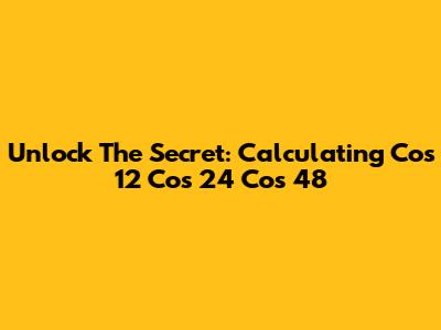 Unlock The Secret: Calculating Cos 12 Cos 24 Cos 48