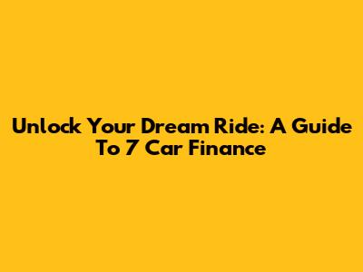Unlock Your Dream Ride: A Guide To 7 Car Finance