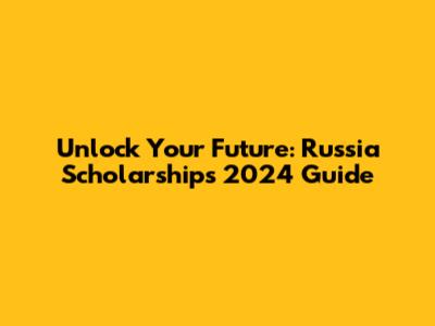 Unlock Your Future: Russia Scholarships 2024 Guide