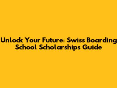 Unlock Your Future: Swiss Boarding School Scholarships Guide