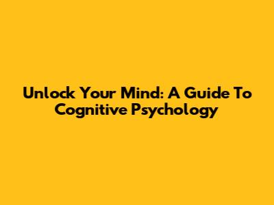 Unlock Your Mind: A Guide To Cognitive Psychology