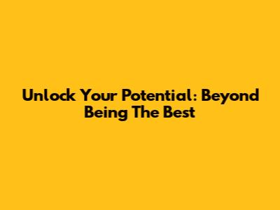 Unlock Your Potential: Beyond Being The Best