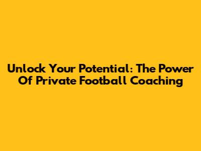 Unlock Your Potential: The Power Of Private Football Coaching