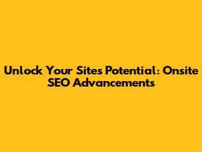 Unlock Your Site's Potential: Onsite SEO Advancements
