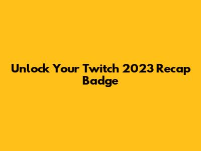 Unlock Your Twitch 2023 Recap Badge