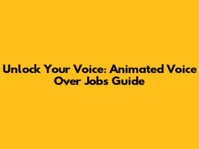 Unlock Your Voice: Animated Voice Over Jobs Guide