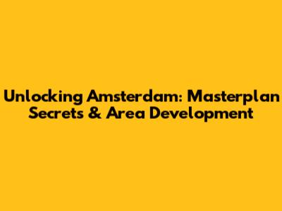 Unlocking Amsterdam: Masterplan Secrets & Area Development