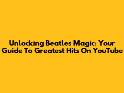 Unlocking Beatles Magic: Your Guide To Greatest Hits On YouTube