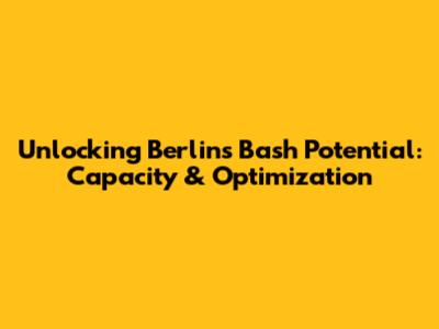 Unlocking Berlin's Bash Potential: Capacity & Optimization