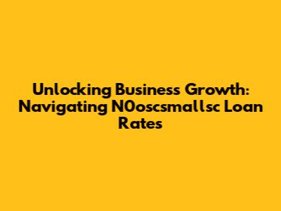 Unlocking Business Growth: Navigating N0oscsmallsc Loan Rates