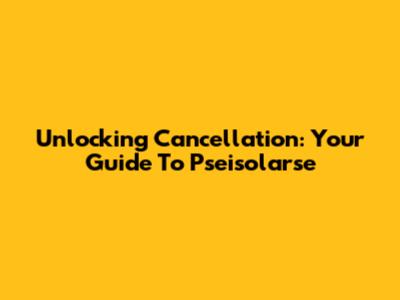 Unlocking Cancellation: Your Guide To Pseisolarse