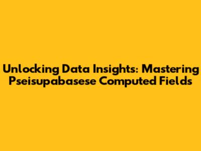 Unlocking Data Insights: Mastering Pseisupabasese Computed Fields