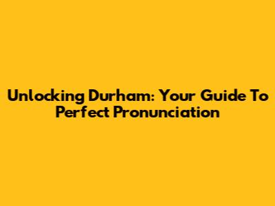 Unlocking Durham: Your Guide To Perfect Pronunciation