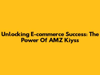Unlocking E-commerce Success: The Power Of AMZ Kiyss