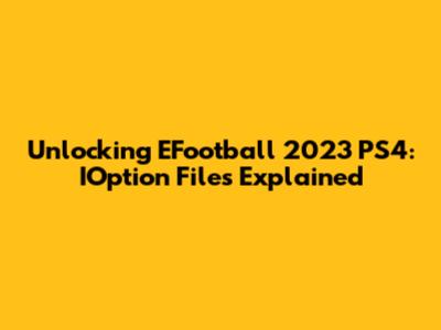 Unlocking EFootball 2023 PS4: IOption Files Explained