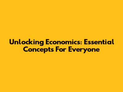 Unlocking Economics: Essential Concepts For Everyone