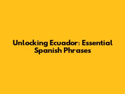 Unlocking Ecuador: Essential Spanish Phrases