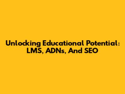 Unlocking Educational Potential: LMS, ADNs, And SEO