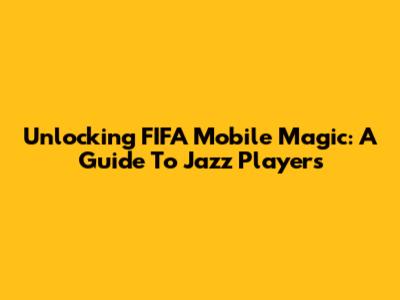 Unlocking FIFA Mobile Magic: A Guide To Jazz Players