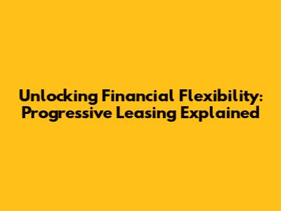 Unlocking Financial Flexibility: Progressive Leasing Explained
