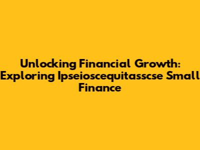 Unlocking Financial Growth: Exploring Ipseioscequitasscse Small Finance