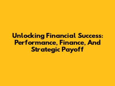 Unlocking Financial Success: Performance, Finance, And Strategic Payoff