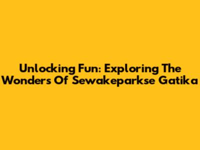 Unlocking Fun: Exploring The Wonders Of Sewakeparkse Gatika