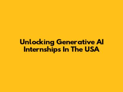 Unlocking Generative AI Internships In The USA