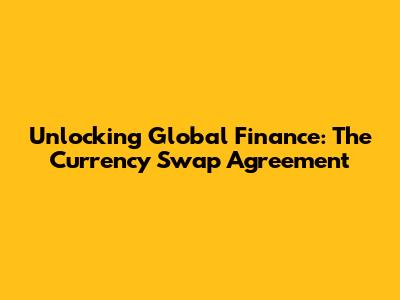 Unlocking Global Finance: The Currency Swap Agreement