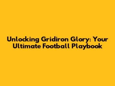 Unlocking Gridiron Glory: Your Ultimate Football Playbook
