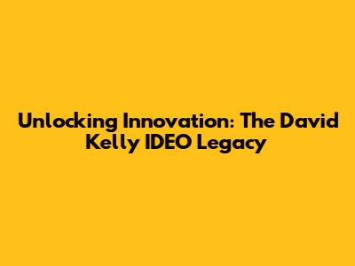 Unlocking Innovation: The David Kelly IDEO Legacy