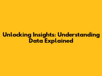 Unlocking Insights: Understanding Data Explained