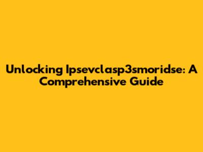 Unlocking Ipsevclasp3smoridse: A Comprehensive Guide