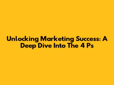 Unlocking Marketing Success: A Deep Dive Into The 4 Ps