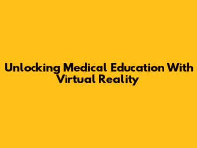 Unlocking Medical Education With Virtual Reality