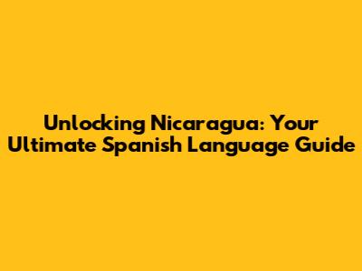 Unlocking Nicaragua: Your Ultimate Spanish Language Guide