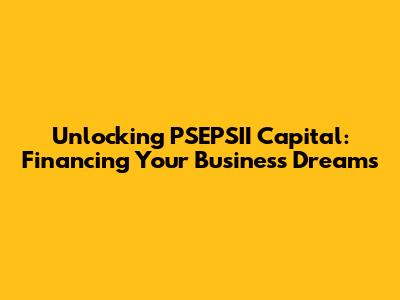 Unlocking PSEPSII Capital: Financing Your Business Dreams