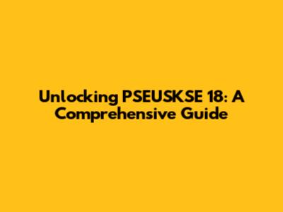 Unlocking PSEUSKSE 18: A Comprehensive Guide