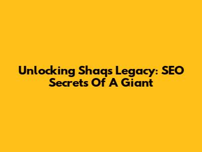Unlocking Shaq's Legacy: SEO Secrets Of A Giant
