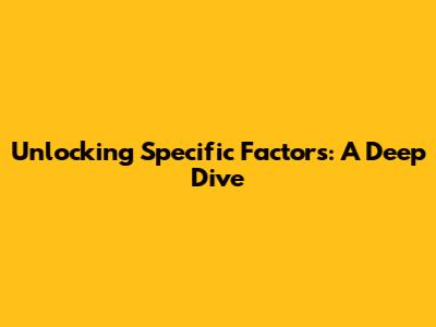 Unlocking Specific Factors: A Deep Dive