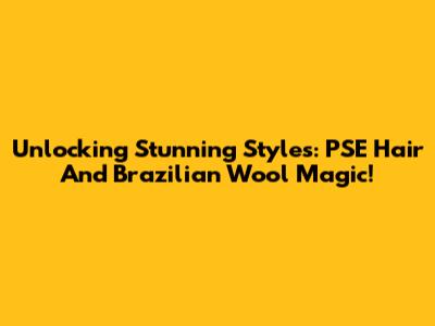 Unlocking Stunning Styles: PSE Hair And Brazilian Wool Magic!