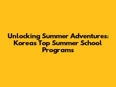 Unlocking Summer Adventures: Korea's Top Summer School Programs