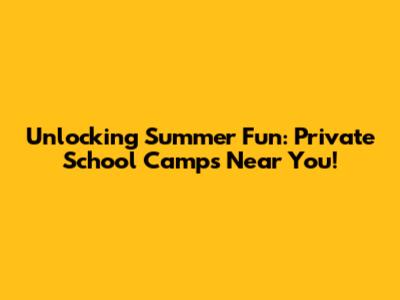 Unlocking Summer Fun: Private School Camps Near You!