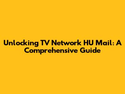 Unlocking TV Network HU Mail: A Comprehensive Guide