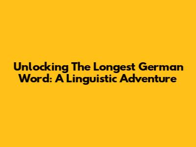 Unlocking The Longest German Word: A Linguistic Adventure