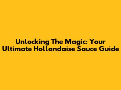 Unlocking The Magic: Your Ultimate Hollandaise Sauce Guide