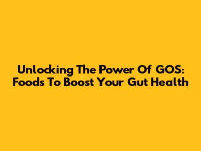 Unlocking The Power Of GOS: Foods To Boost Your Gut Health
