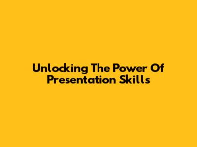 Unlocking The Power Of Presentation Skills