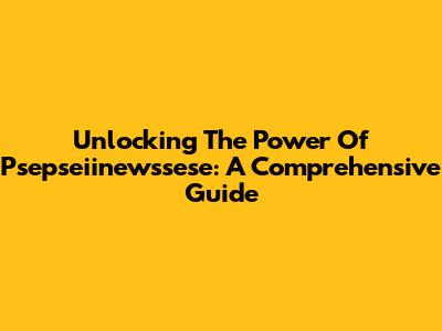 Unlocking The Power Of Psepseiinewssese: A Comprehensive Guide
