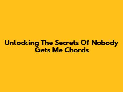Unlocking The Secrets Of 'Nobody Gets Me' Chords
